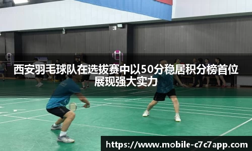 西安羽毛球队在选拔赛中以50分稳居积分榜首位展现强大实力